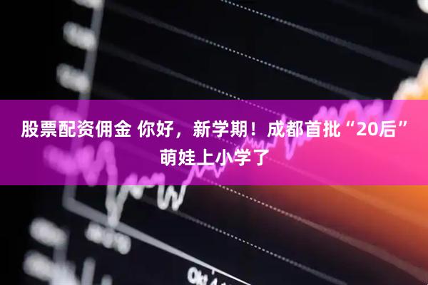 股票配资佣金 你好,新学期!成都首批“20后”萌娃上小学了